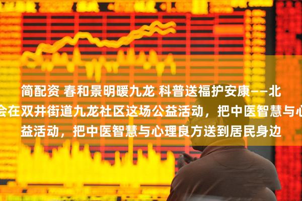 简配资 春和景明暖九龙 科普送福护安康——北京大众健康科普促进会在双井街道九龙社区这场公益活动，把中医智慧与心理良方送到居民身边