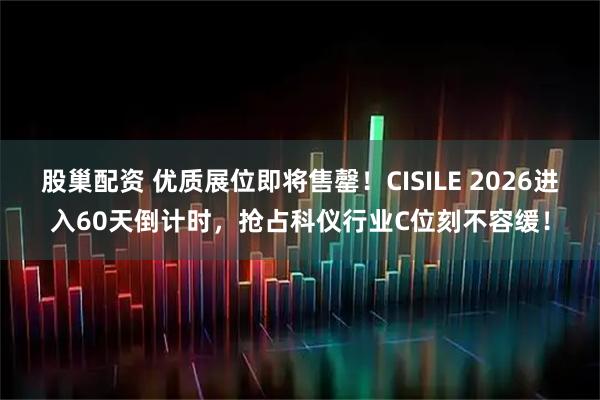 股巢配资 优质展位即将售罄！CISILE 2026进入60天倒计时，抢占科仪行业C位刻不容缓！