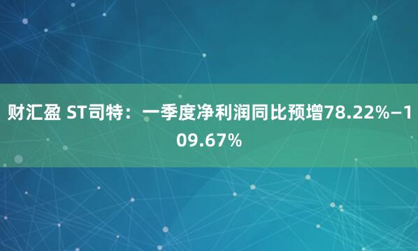 财汇盈 ST司特：一季度净利润同比预增78.22%—109.67%