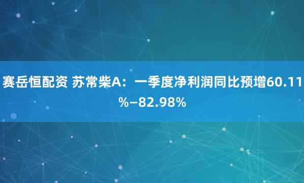 赛岳恒配资 苏常柴A：一季度净利润同比预增60.11%—82.98%